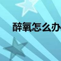 醉氧怎么办多久能好（醉氧了怎么处理）