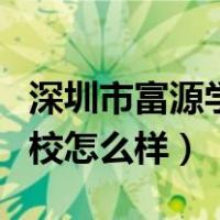 深圳市富源学校怎么样?好吗?（深圳市富源学校怎么样）