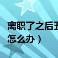 离职了之后五险一金怎么办（离职了五险一金怎么办）