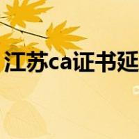 江苏ca证书延期怎么办理（江苏ca证书延期）