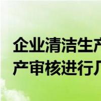 企业清洁生产每隔几年进行一次或企业清洁生产审核进行几年