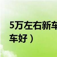 5万左右新车都有什么车型（五万左右买什么车好）