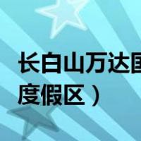 长白山万达国际度假区地图（长白山万达国际度假区）