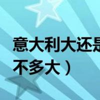 意大利大还是中国大（意大利和中国哪个省差不多大）
