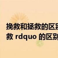 挽救和拯救的区别的意思（ldquo 拯救 rdquo 与 ldquo 挽救 rdquo 的区别）