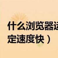 什么浏览器运行速度最快（什么浏览器好用稳定速度快）