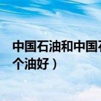 中国石油和中国石化哪个油质更好（中国石油和中国石化哪个油好）