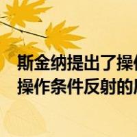 斯金纳提出了操作条件反射的原理是否正确（斯金纳提出了操作条件反射的原理对）