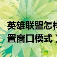 英雄联盟怎样设置窗口模式（英雄联盟怎么设置窗口模式）