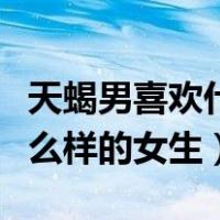 天蝎男喜欢什么样的女生天涯（天蝎男喜欢什么样的女生）