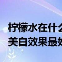 柠檬水在什么时间喝美白（柠檬水什么时候喝美白效果最好）