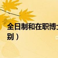 全日制和在职博士的区别（在职博士和全日制博士有什么区别）