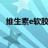 维生素e软胶囊什么时候吃最好什么人需要