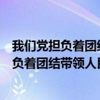 我们党担负着团结带领人民什么什么什么的重任（我们党担负着团结带领人民什么的重任）