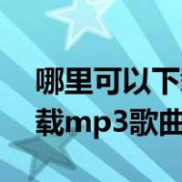 哪里可以下载mp3的歌曲（哪里可以免费下载mp3歌曲）