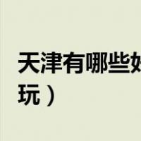 天津有哪些好玩的公园（天津森林公园哪个好玩）