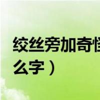 绞丝旁加奇怪的奇读什么字（绞丝旁加奇是什么字）