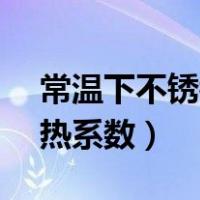 常温下不锈钢的导热系数（304 不锈钢的导热系数）