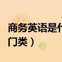 商务英语是什么门类（商务英语属于什么学科门类）