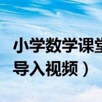 小学数学课堂导入视频三分钟（小学数学课堂导入视频）