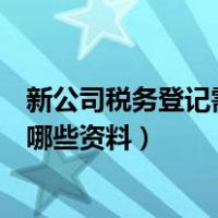 新公司税务登记需要哪些资料和手续（新公司税务登记需要哪些资料）