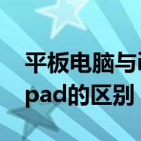 平板电脑与ipad的区别在哪里（平板电脑与ipad的区别）