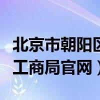 北京市朝阳区工商局官网网址（北京市朝阳区工商局官网）