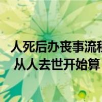 人死后办丧事流程（办理丧事一般都是什么流程呢 需要几天 从人去世开始算）
