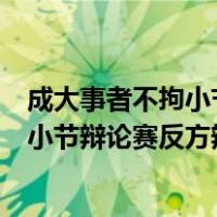 成大事者不拘小节辩论赛正方功反方的辩词（成大事者不拘小节辩论赛反方辩词）