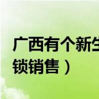 广西有个新生事物连锁销售（广西新生事物连锁销售）