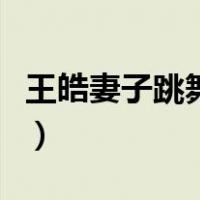 王皓妻子跳舞愤然离场是什么节目（王皓妻子）