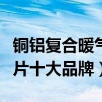 铜铝复合暖气片十大品牌排行（铜铝复合暖气片十大品牌）