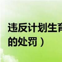 违反计划生育法处罚办法（违反计划生育政策的处罚）
