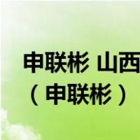 申联彬 山西 会见指导视察调研参观走访慰问（申联彬）