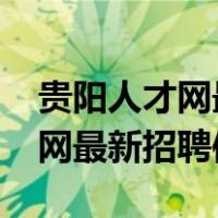 贵阳人才网最新招聘信息2022年（贵阳人才网最新招聘信息）