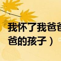 我怀了我爸爸的孩子生下来了（我怀上亲生老爸的孩子）