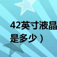 42英寸液晶电视尺寸（42寸液晶电视的尺寸是多少）