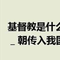 基督教是什么时期传入我国（基督教最早是在 _ 朝传入我国）