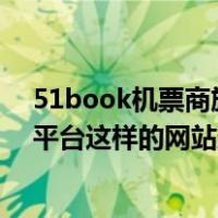 51book机票商旅平台（51book机票平台 像51book机票平台这样的网站还有哪些）