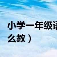 小学一年级语文课怎么教（小学一年级语文怎么教）