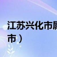 江苏兴化市属于哪个市（江苏兴化市属于哪个市）
