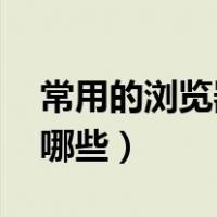常用的浏览器有哪些,举例（常用的浏览器有哪些）