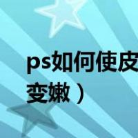 ps如何使皮肤变白变嫩（ps怎么把皮肤变白变嫩）