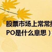 股票市场上常常提到的IPO的意思（股票市场上经常提到的IPO是什么意思）
