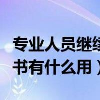 专业人员继续教育证书有什么用（继续教育证书有什么用）