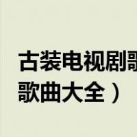 古装电视剧歌曲大全歌单排行榜（古装电视剧歌曲大全）