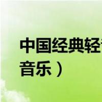 中国经典轻音乐50首歌名（中国经典歌曲轻音乐）