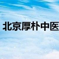 北京厚朴中医学堂挂号（厚朴中医学堂在哪）