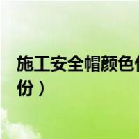 施工安全帽颜色代表什么身份（工地安全帽颜色代表什么身份）