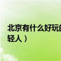 北京有什么好玩的地方适合年轻人（北京好玩的地方适合年轻人）